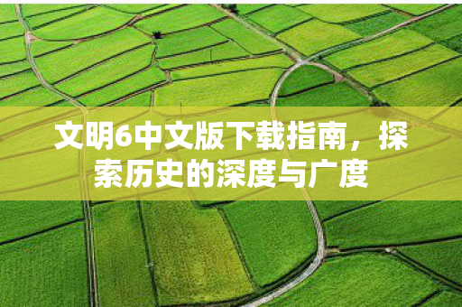 文明6中文版下载指南，探索历史的深度与广度