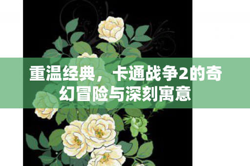 重温经典,卡通战争2的奇幻冒险与深刻寓意 重温经典,卡通战争2的奇幻冒险与深刻寓意