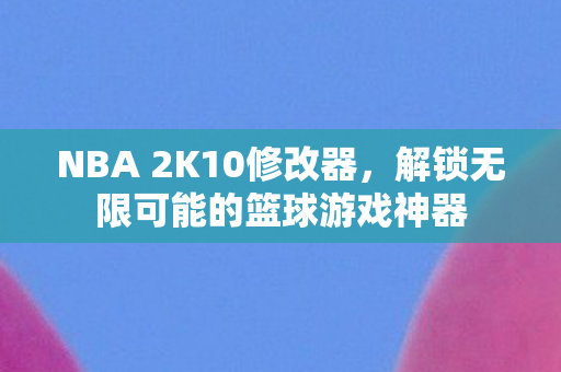 NBA 2K10修改器，解锁无限可能的篮球游戏神器