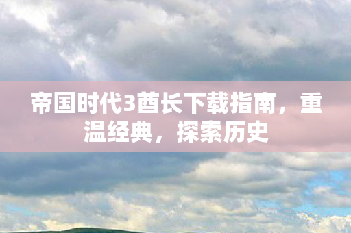 帝国时代3酋长下载指南,重温经典,探索历史 帝国时代3酋长下载指南,重温经典,探索历史