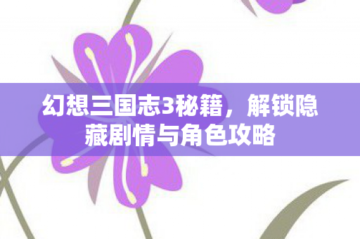 幻想三国志3秘籍,解锁隐藏剧情与角色攻略 幻想三国志3秘籍,解锁隐藏剧情与角色攻略