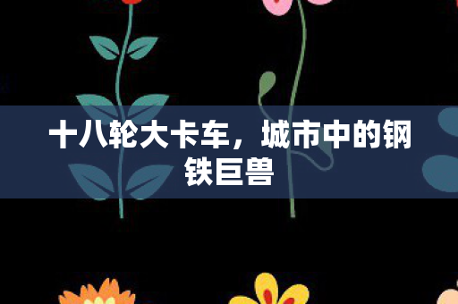 十八轮大卡车，城市中的钢铁巨兽