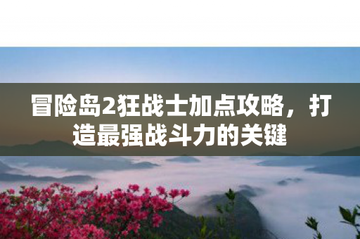 冒险岛2狂战士加点攻略，打造最强战斗力的关键