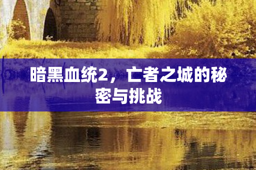 暗黑血统2，亡者之城的秘密与挑战