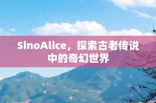 SinoAlice，探索古老传说中的奇幻世界