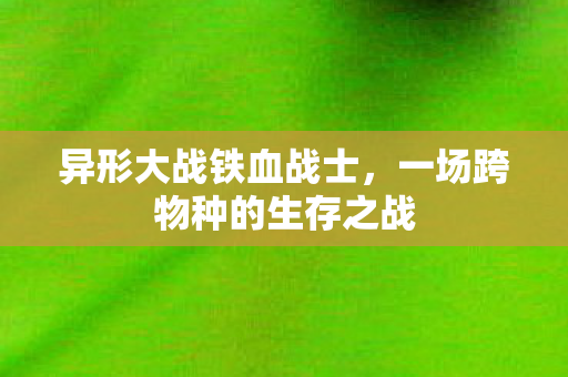 异形大战铁血战士，一场跨物种的生存之战