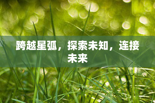跨越星弧，探索未知，连接未来