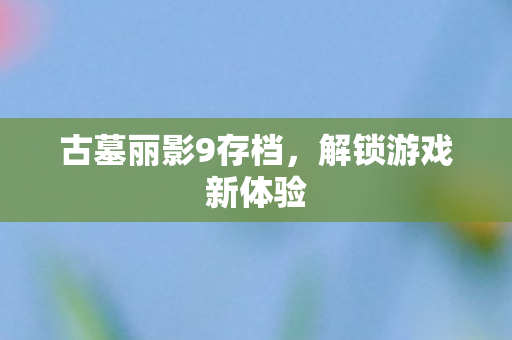 古墓丽影9存档，解锁游戏新体验
