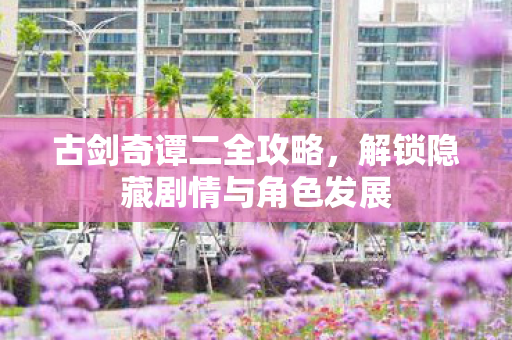 古剑奇谭二全攻略，解锁隐藏剧情与角色发展