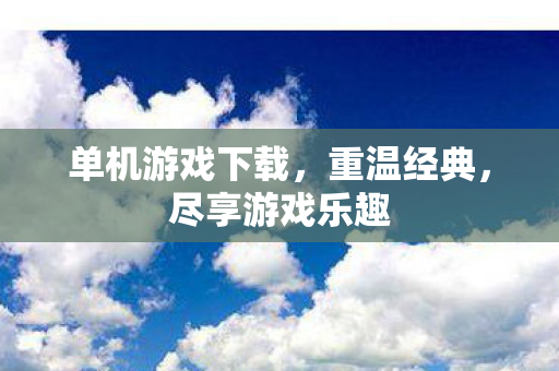 单机游戏下载，重温经典，尽享游戏乐趣
