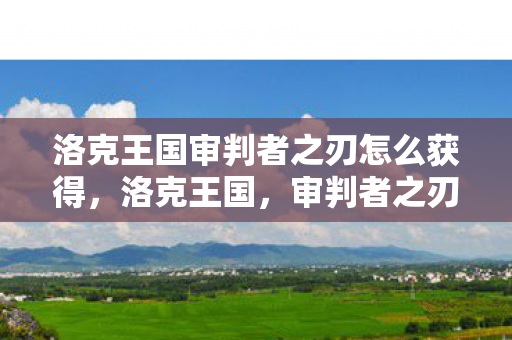 洛克王国审判者之刃怎么获得,洛克王国,审判者之刃的神秘力量 洛克王国审判者之刃怎么获得,洛克王国,审判者之刃的神秘力量