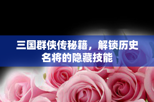 三国群侠传秘籍，解锁历史名将的隐藏技能