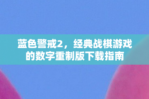 蓝色警戒2,经典战棋游戏的数字重制版下载指南 蓝色警戒2,经典战棋游戏的数字重制版下载指南