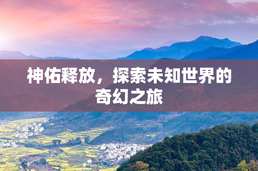 神佑释放，探索未知世界的奇幻之旅