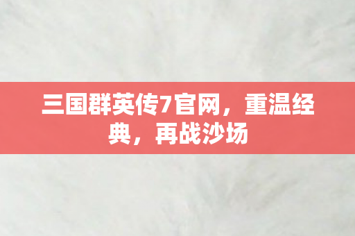 三国群英传7官网，重温经典，再战沙场