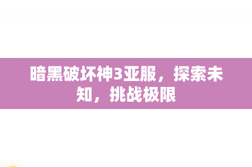 暗黑破坏神3亚服,探索未知,挑战极限 暗黑破坏神3亚服,探索未知,挑战极限