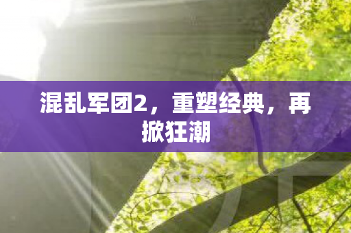 混乱军团2，重塑经典，再掀狂潮