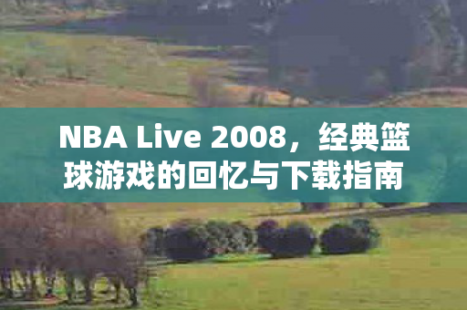 NBA Live 2008，经典篮球游戏的回忆与下载指南