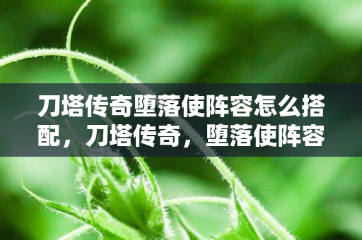 刀塔传奇堕落使阵容怎么搭配，刀塔传奇，堕落使阵容解析