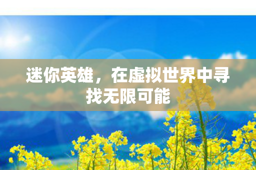 迷你英雄,在虚拟世界中寻找无限可能 迷你英雄,在虚拟世界中寻找无限可能