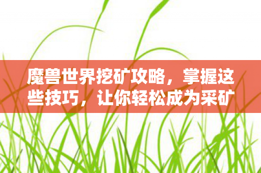 魔兽世界挖矿攻略，掌握这些技巧，让你轻松成为采矿大师