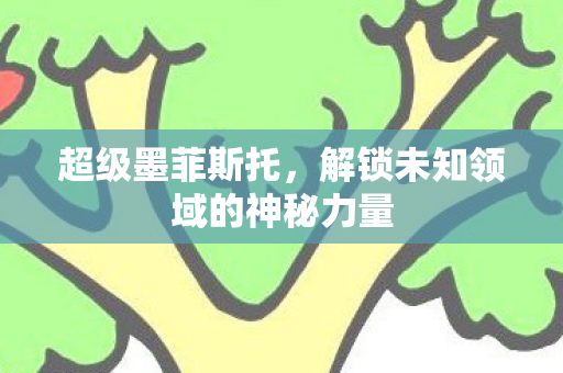 超级墨菲斯托，解锁未知领域的神秘力量