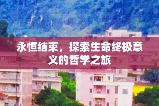 永恒结束，探索生命终极意义的哲学之旅