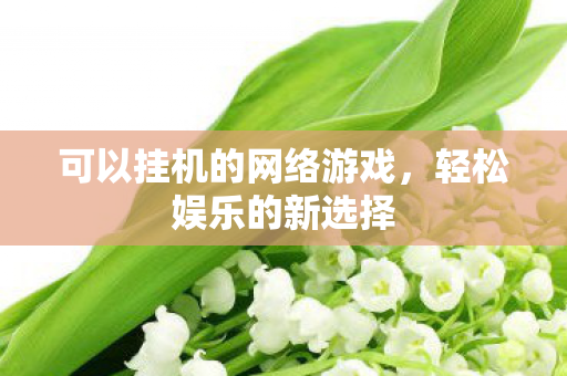 可以挂机的网络游戏，轻松娱乐的新选择