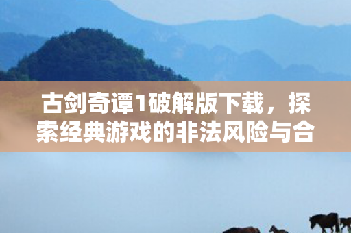 古剑奇谭1破解版下载,探索经典游戏的非法风险与合法途径 古剑奇谭1破解版下载,探索经典游戏的非法风险与合法途径