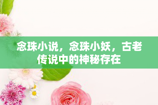 念珠小说，念珠小妖，古老传说中的神秘存在