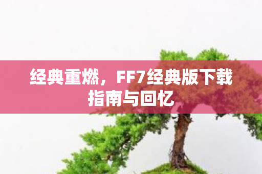 经典重燃，FF7经典版下载指南与回忆