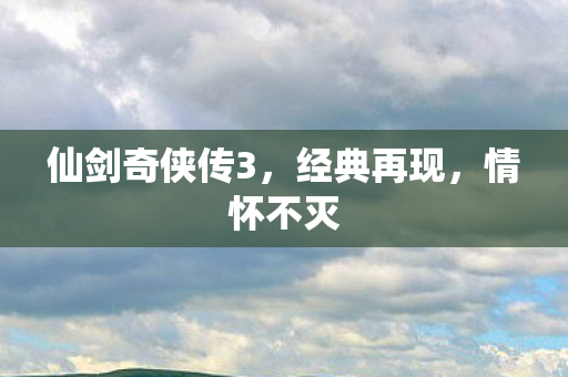 仙剑奇侠传3，经典再现，情怀不灭