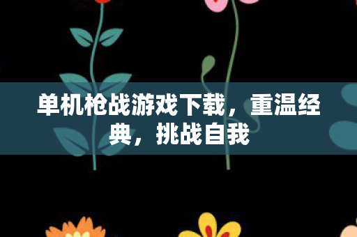 单机枪战游戏下载，重温经典，挑战自我