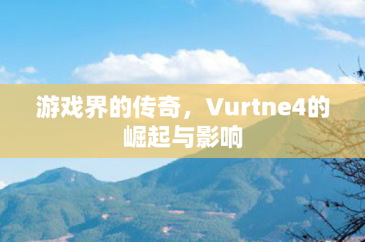游戏界的传奇，Vurtne4的崛起与影响