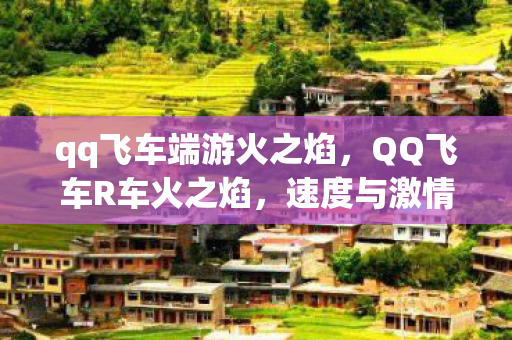 qq飞车端游火之焰,QQ飞车R车火之焰,速度与激情的完美结合 qq飞车端游火之焰,QQ飞车R车火之焰,速度与激情的完美结合