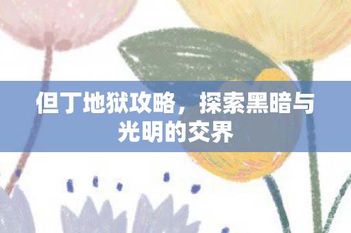 但丁地狱攻略，探索黑暗与光明的交界