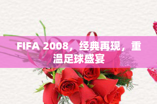 FIFA 2008，经典再现，重温足球盛宴