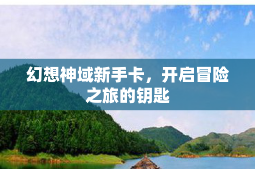 幻想神域新手卡，开启冒险之旅的钥匙