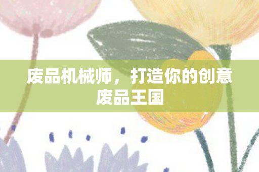 废品机械师，打造你的创意废品王国