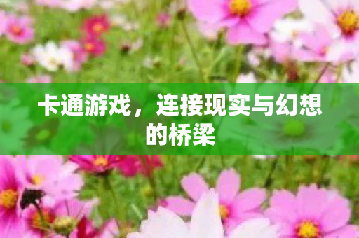 卡通游戏，连接现实与幻想的桥梁