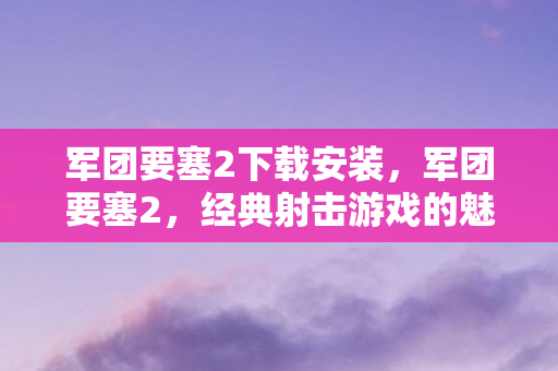 军团要塞2下载安装，军团要塞2，经典射击游戏的魅力与下载指南