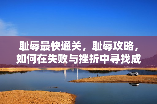 耻辱最快通关，耻辱攻略，如何在失败与挫折中寻找成长的力量