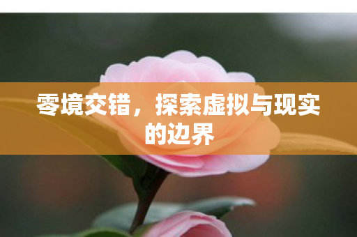 零境交错，探索虚拟与现实的边界