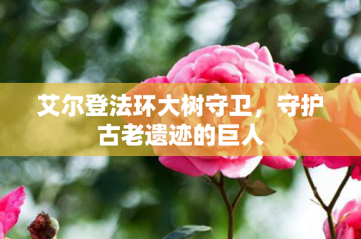 艾尔登法环大树守卫,守护古老遗迹的巨人 艾尔登法环大树守卫,守护古老遗迹的巨人