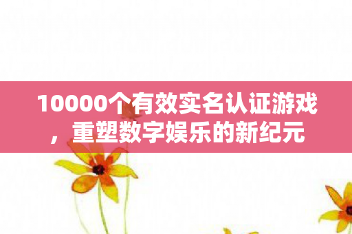 10000个有效实名认证游戏，重塑数字娱乐的新纪元