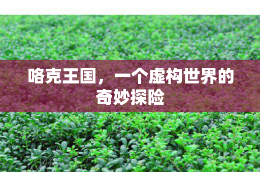 咯克王国，一个虚构世界的奇妙探险