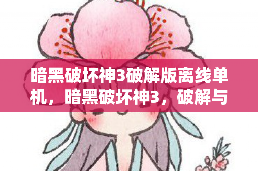 暗黑破坏神3破解版离线单机，暗黑破坏神3，破解与正版选择的探讨