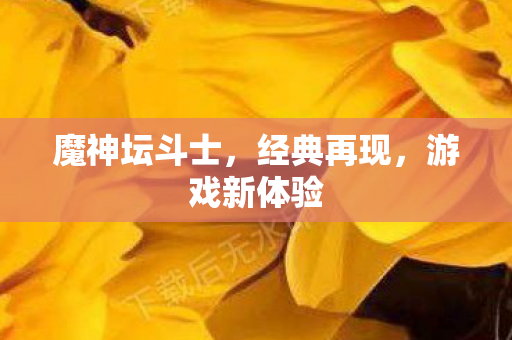 魔神坛斗士,经典再现,游戏新体验 魔神坛斗士,经典再现,游戏新体验