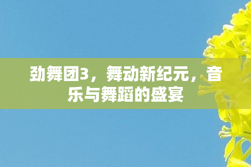 劲舞团3，舞动新纪元，音乐与舞蹈的盛宴