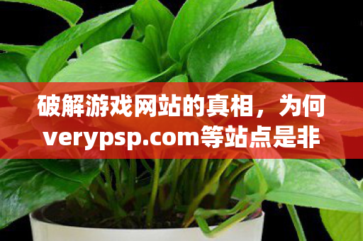 破解游戏网站的真相，为何verypsp.com等站点是非法且危险的